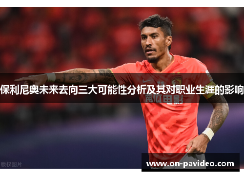 保利尼奥未来去向三大可能性分析及其对职业生涯的影响