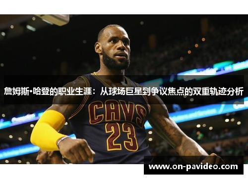 詹姆斯·哈登的职业生涯:从球场巨星到争议焦点的双重轨迹分析