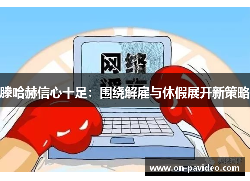 滕哈赫信心十足：围绕解雇与休假展开新策略