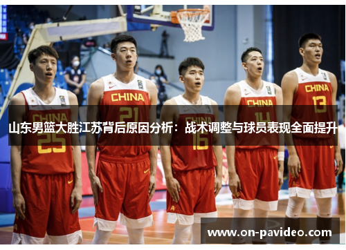 山东男篮大胜江苏背后原因分析：战术调整与球员表现全面提升