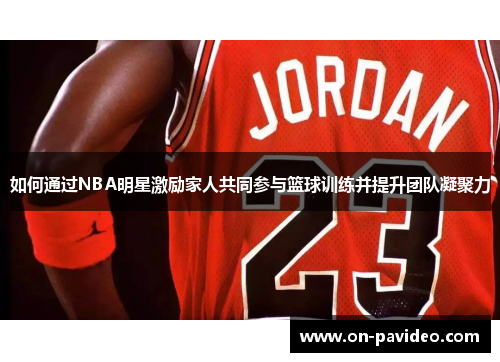 如何通过NBA明星激励家人共同参与篮球训练并提升团队凝聚力