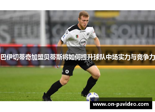 巴伊切蒂奇加盟贝蒂斯将如何提升球队中场实力与竞争力