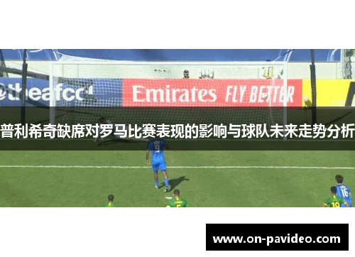 普利希奇缺席对罗马比赛表现的影响与球队未来走势分析