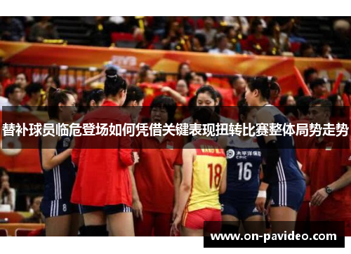 替补球员临危登场如何凭借关键表现扭转比赛整体局势走势
