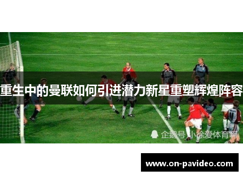 重生中的曼联如何引进潜力新星重塑辉煌阵容 重生中的曼联如何引进潜力新星重塑辉煌阵容