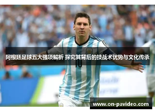 阿根廷足球五大强项解析 探究其背后的技战术优势与文化传承 阿根廷足球五大强项解析 探究其背后的技战术优势与文化传承