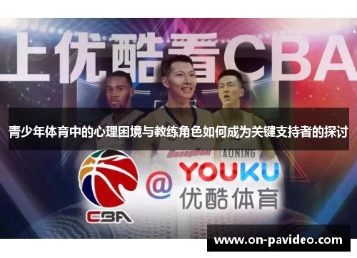 青少年体育中的心理困境与教练角色如何成为关键支持者的探讨