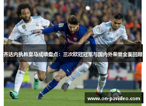 齐达内执教皇马成绩盘点：三次欧冠冠军与国内外荣誉全面回顾