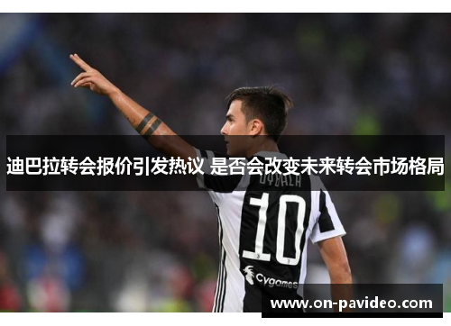 迪巴拉转会报价引发热议 是否会改变未来转会市场格局