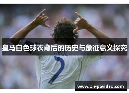 皇马白色球衣背后的历史与象征意义探究 皇马白色球衣背后的历史与象征意义探究