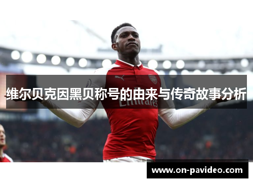 维尔贝克因黑贝称号的由来与传奇故事分析 维尔贝克因黑贝称号的由来与传奇故事分析