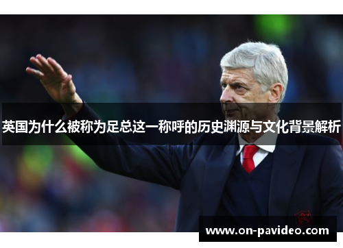 英国为什么被称为足总这一称呼的历史渊源与文化背景解析 英国为什么被称为足总这一称呼的历史渊源与文化背景解析