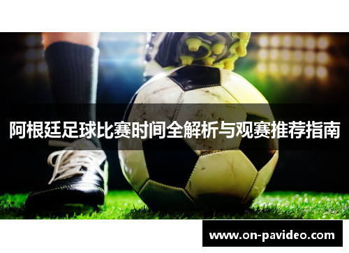 阿根廷足球比赛时间全解析与观赛推荐指南