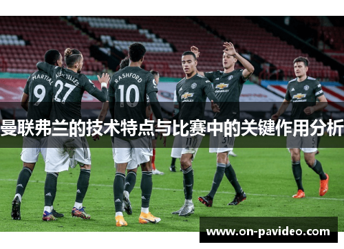 曼联弗兰的技术特点与比赛中的关键作用分析 曼联弗兰的技术特点与比赛中的关键作用分析