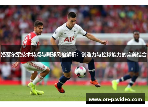 洛塞尔索技术特点与踢球风格解析:创造力与控球能力的完美结合 洛塞尔索技术特点与踢球风格解析:创造力与控球能力的完美结合