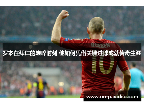 罗本在拜仁的巅峰时刻 他如何凭借关键进球成就传奇生涯 罗本在拜仁的巅峰时刻 他如何凭借关键进球成就传奇生涯