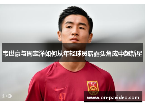 韦世豪与周定洋如何从年轻球员崭露头角成中超新星 韦世豪与周定洋如何从年轻球员崭露头角成中超新星