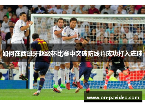 如何在西班牙超级杯比赛中突破防线并成功打入进球