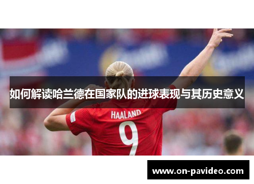 如何解读哈兰德在国家队的进球表现与其历史意义 如何解读哈兰德在国家队的进球表现与其历史意义