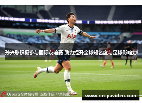 孙兴慜积极参与国际友谊赛 助力提升全球知名度与足球影响力