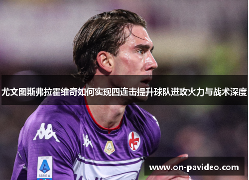尤文图斯弗拉霍维奇如何实现四连击提升球队进攻火力与战术深度