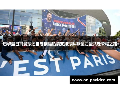 巴黎圣日耳曼球迷自制横幅热情支持球队凝聚力量共赴荣耀之路