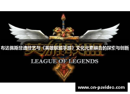 布达佩斯非遗技艺与《英雄联盟手游》文化元素融合的探索与创新