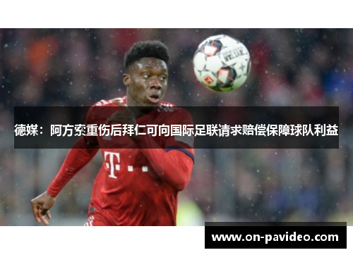 德媒：阿方索重伤后拜仁可向国际足联请求赔偿保障球队利益