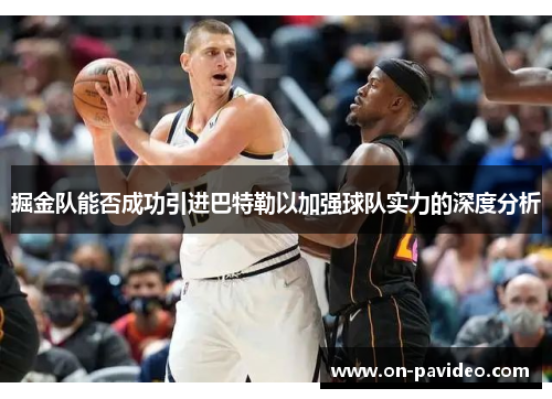 掘金队能否成功引进巴特勒以加强球队实力的深度分析