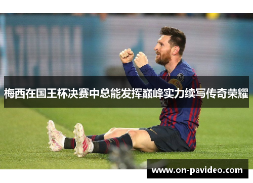 梅西在国王杯决赛中总能发挥巅峰实力续写传奇荣耀