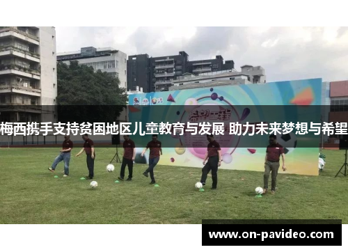 梅西携手支持贫困地区儿童教育与发展 助力未来梦想与希望