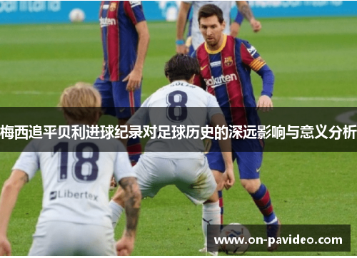 梅西追平贝利进球纪录对足球历史的深远影响与意义分析