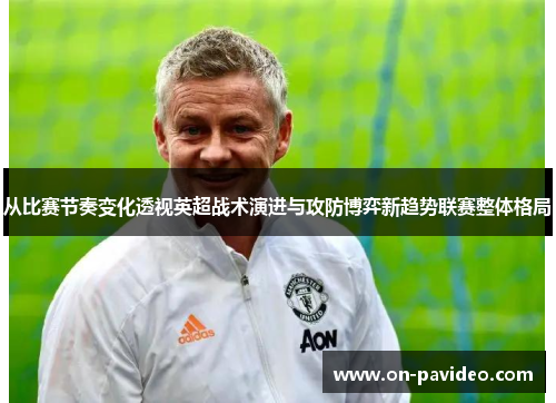 从比赛节奏变化透视英超战术演进与攻防博弈新趋势联赛整体格局