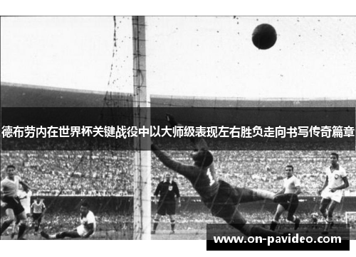 德布劳内在世界杯关键战役中以大师级表现左右胜负走向书写传奇篇章