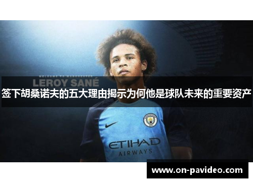 签下胡桑诺夫的五大理由揭示为何他是球队未来的重要资产