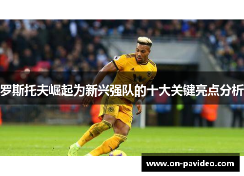 罗斯托夫崛起为新兴强队的十大关键亮点分析 罗斯托夫崛起为新兴强队的十大关键亮点分析