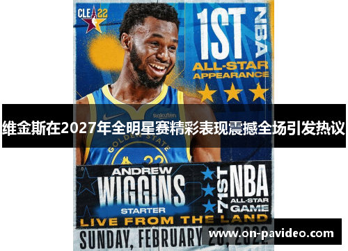 维金斯在2027年全明星赛精彩表现震撼全场引发热议