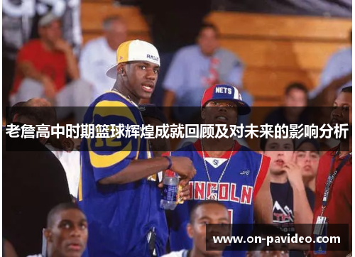 老詹高中时期篮球辉煌成就回顾及对未来的影响分析