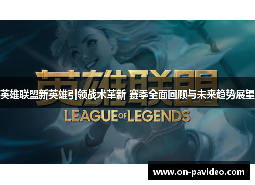 英雄联盟新英雄引领战术革新 赛季全面回顾与未来趋势展望