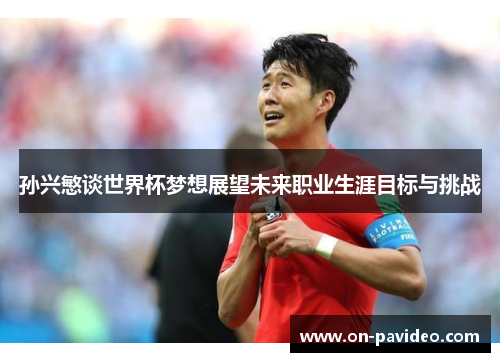 孙兴慜谈世界杯梦想展望未来职业生涯目标与挑战 孙兴慜谈世界杯梦想展望未来职业生涯目标与挑战