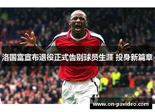 洛国富宣布退役正式告别球员生涯 投身新篇章