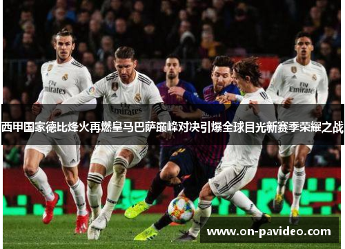 西甲国家德比烽火再燃皇马巴萨巅峰对决引爆全球目光新赛季荣耀之战 西甲国家德比烽火再燃皇马巴萨巅峰对决引爆全球目光新赛季荣耀之战