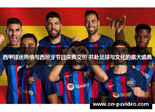 西甲球迷热情与西班牙节日庆典交织 共赴足球与文化的盛大盛典 西甲球迷热情与西班牙节日庆典交织 共赴足球与文化的盛大盛典
