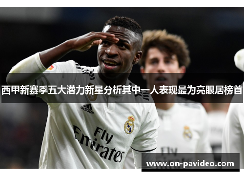 西甲新赛季五大潜力新星分析其中一人表现最为亮眼居榜首