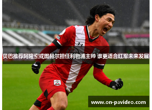 贝巴推荐阿隆索或图赫尔担任利物浦主帅 谁更适合红军未来发展 贝巴推荐阿隆索或图赫尔担任利物浦主帅 谁更适合红军未来发展