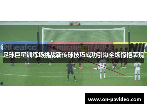 足球巨星训练场挑战新传球技巧成功引爆全场惊艳表现