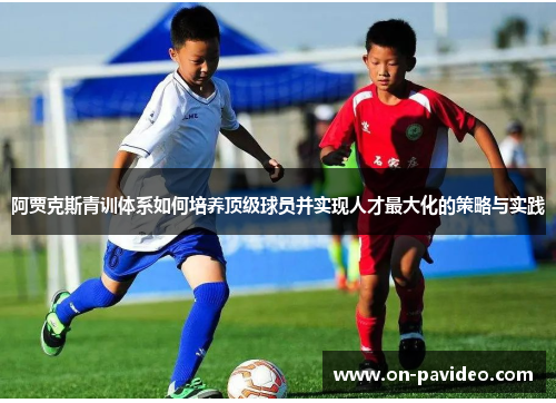 阿贾克斯青训体系如何培养顶级球员并实现人才最大化的策略与实践