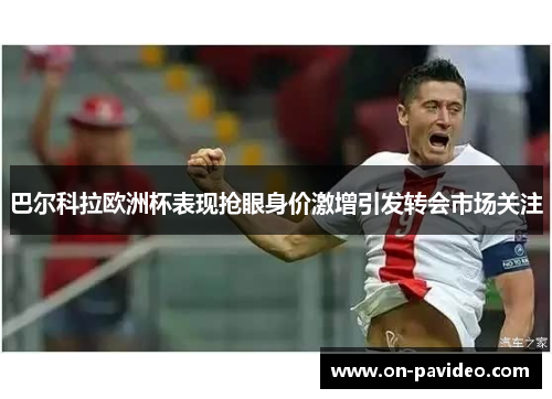 巴尔科拉欧洲杯表现抢眼身价激增引发转会市场关注