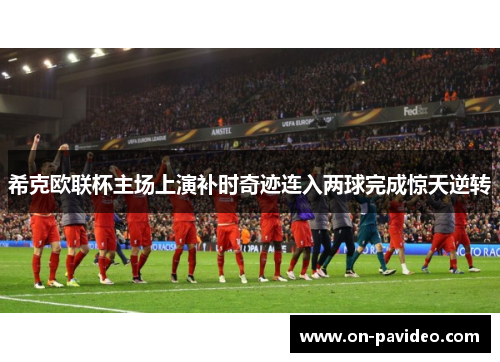 希克欧联杯主场上演补时奇迹连入两球完成惊天逆转 希克欧联杯主场上演补时奇迹连入两球完成惊天逆转