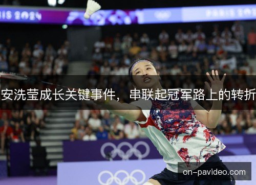 安洗莹成长关键事件,串联起冠军路上的转折 安洗莹成长关键事件,串联起冠军路上的转折